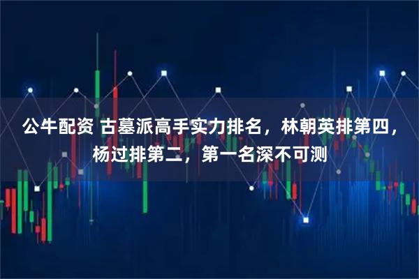 公牛配资 古墓派高手实力排名，林朝英排第四，杨过排第二，第一名深不可测