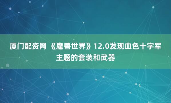 厦门配资网 《魔兽世界》12.0发现血色十字军主题的套装和武器