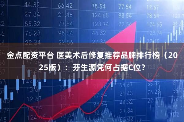 金点配资平台 医美术后修复推荐品牌排行榜（2025版）：芬生源凭何占据C位？