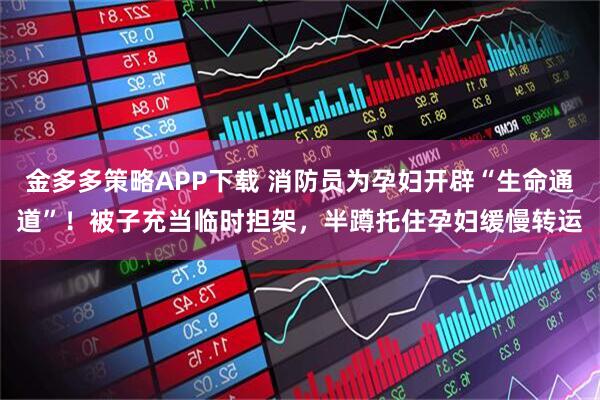 金多多策略APP下载 消防员为孕妇开辟“生命通道”！被子充当临时担架，半蹲托住孕妇缓慢转运