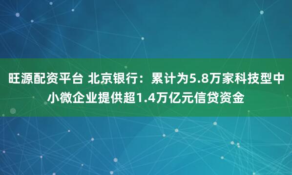 旺源配资平台 北京银行：累计为5.8万家科技型中小微企业提供超1.4万亿元信贷资金