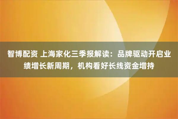 智博配资 上海家化三季报解读：品牌驱动开启业绩增长新周期，机构看好长线资金增持