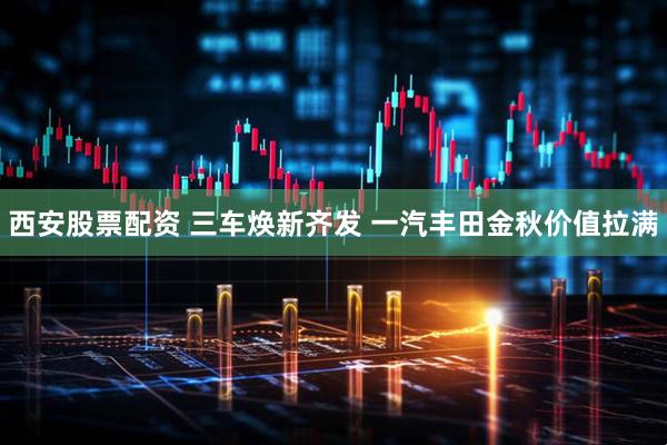西安股票配资 三车焕新齐发 一汽丰田金秋价值拉满