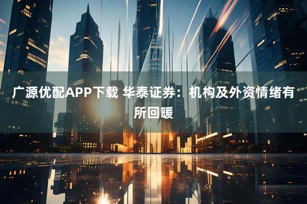 广源优配APP下载 华泰证券：机构及外资情绪有所回暖