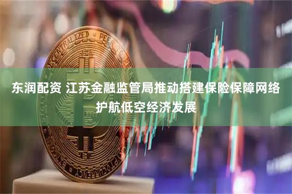 东润配资 江苏金融监管局推动搭建保险保障网络护航低空经济发展