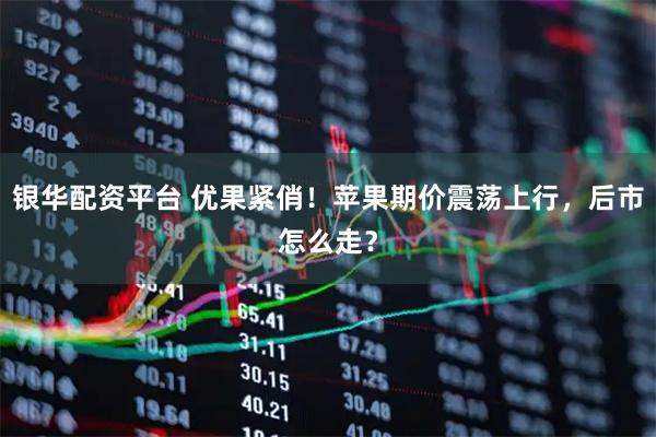 银华配资平台 优果紧俏！苹果期价震荡上行，后市怎么走？