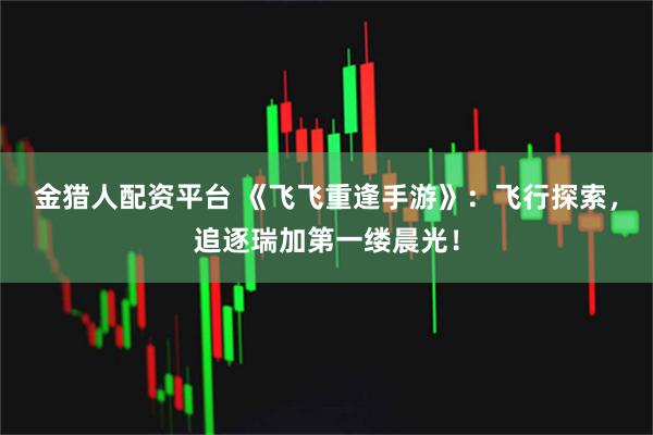 金猎人配资平台 《飞飞重逢手游》:飞行探索,追逐瑞加第一缕晨光!