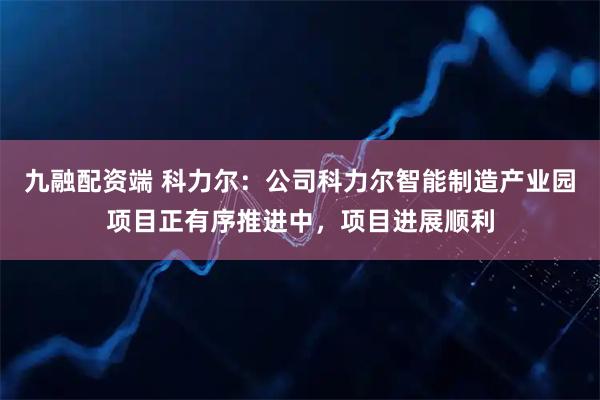 九融配资端 科力尔：公司科力尔智能制造产业园项目正有序推进中，项目进展顺利