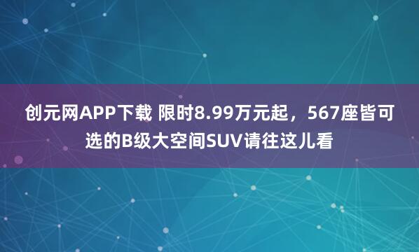 创元网APP下载 限时8.99万元起，567座皆可选的B级大空间SUV请往这儿看