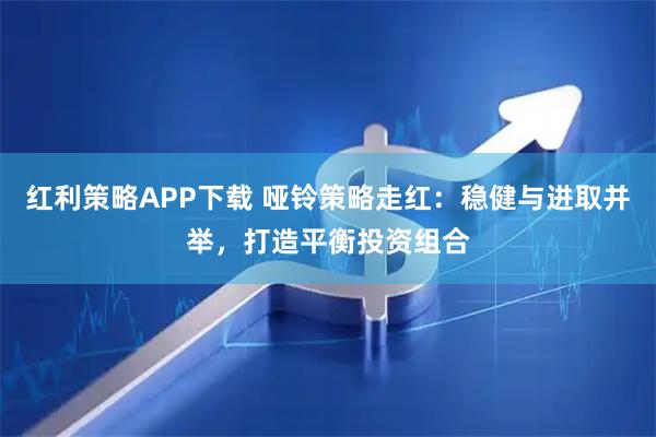 红利策略APP下载 哑铃策略走红：稳健与进取并举，打造平衡投资组合