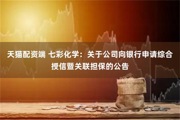 天猫配资端 七彩化学：关于公司向银行申请综合授信暨关联担保的公告