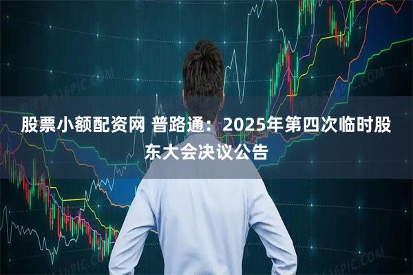 股票小额配资网 普路通：2025年第四次临时股东大会决议公告