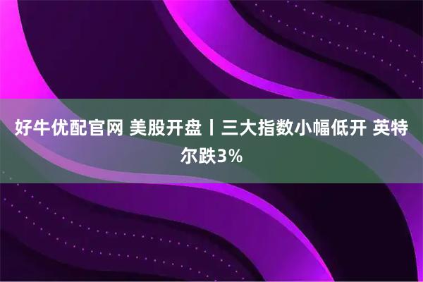 好牛优配官网 美股开盘丨三大指数小幅低开 英特尔跌3%