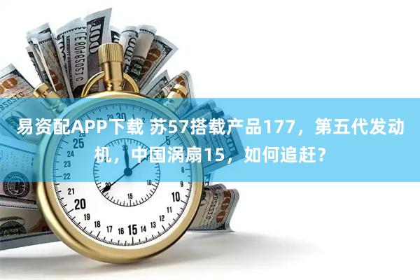 易资配APP下载 苏57搭载产品177，第五代发动机，中国涡扇15，如何追赶？