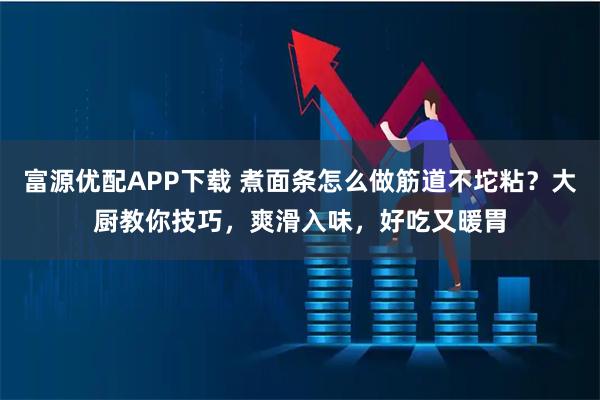 富源优配APP下载 煮面条怎么做筋道不坨粘？大厨教你技巧，爽滑入味，好吃又暖胃