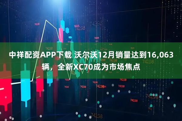 中祥配资APP下载 沃尔沃12月销量达到16,063辆，全新XC70成为市场焦点