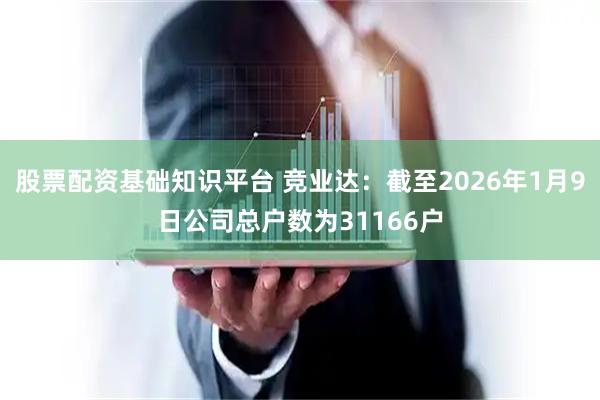 股票配资基础知识平台 竞业达：截至2026年1月9日公司总户数为31166户
