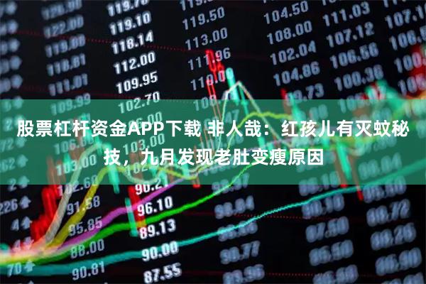 股票杠杆资金APP下载 非人哉：红孩儿有灭蚊秘技，九月发现老肚变瘦原因