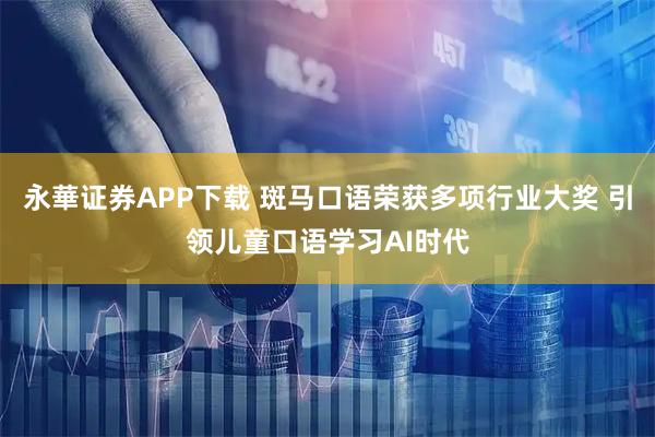 永華证券APP下载 斑马口语荣获多项行业大奖 引领儿童口语学习AI时代