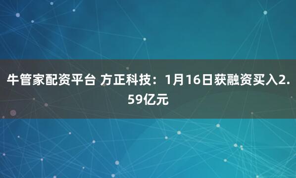 牛管家配资平台 方正科技：1月16日获融资买入2.59亿元