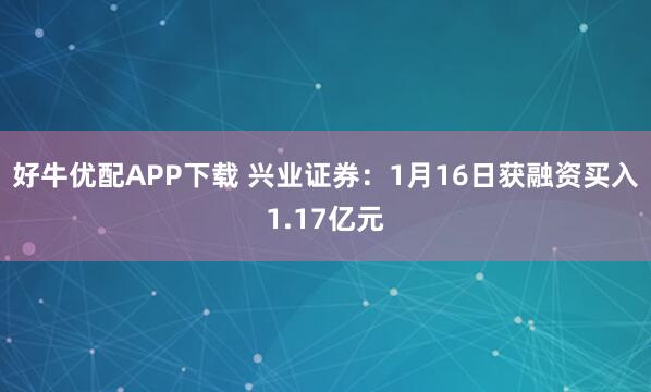 好牛优配APP下载 兴业证券：1月16日获融资买入1.17亿元