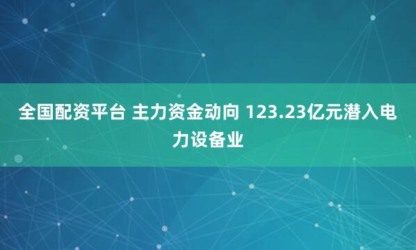 全国配资平台 主力资金动向 123.23亿元潜入电力设备业