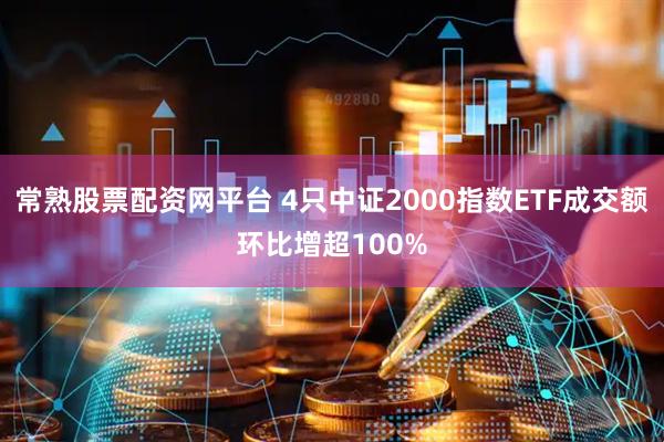 常熟股票配资网平台 4只中证2000指数ETF成交额环比增超100%