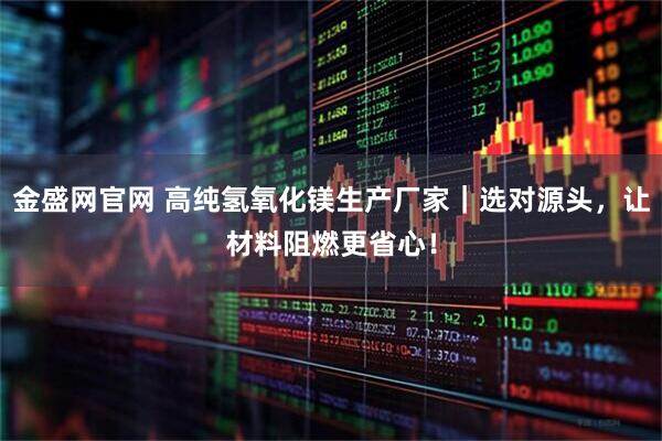 金盛网官网 高纯氢氧化镁生产厂家｜选对源头，让材料阻燃更省心！