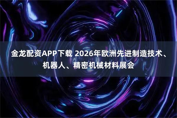 金龙配资APP下载 2026年欧洲先进制造技术、机器人、精密机械材料展会
