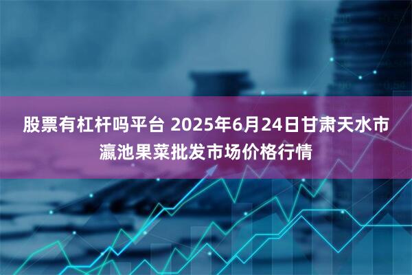 股票有杠杆吗平台 2025年6月24日甘肃天水市瀛池果菜批发市场价格行情