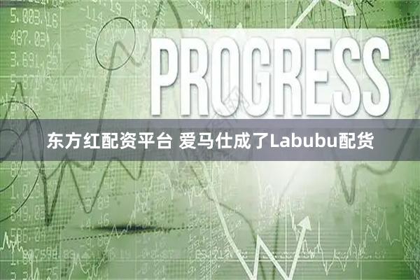 东方红配资平台 爱马仕成了Labubu配货