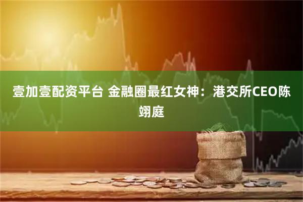 壹加壹配资平台 金融圈最红女神：港交所CEO陈翊庭
