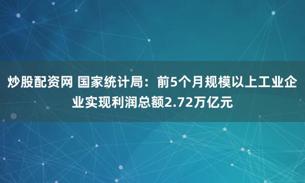 炒股配资网 国家统计局：前5个月规模以上工业企业实现利润总额2.72万亿元