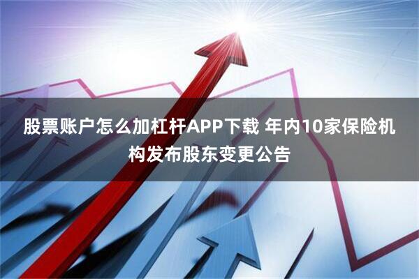 股票账户怎么加杠杆APP下载 年内10家保险机构发布股东变更公告