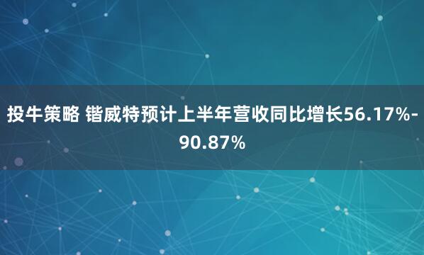 投牛策略 锴威特预计上半年营收同比增长56.17%-90.87%