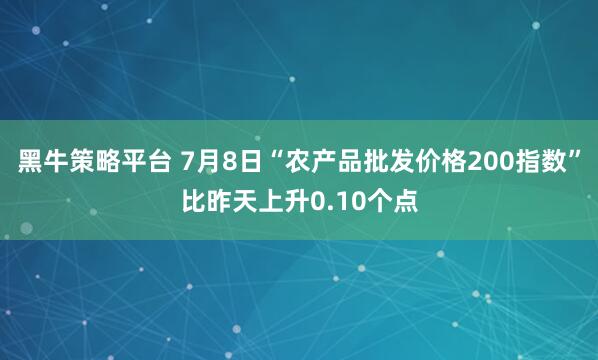 黑牛策略平台 7月8日“农产品批发价格200指数”比昨天上升0.10个点