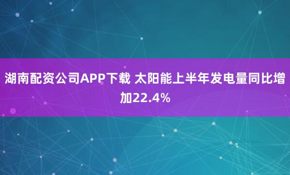 湖南配资公司APP下载 太阳能上半年发电量同比增加22.4%