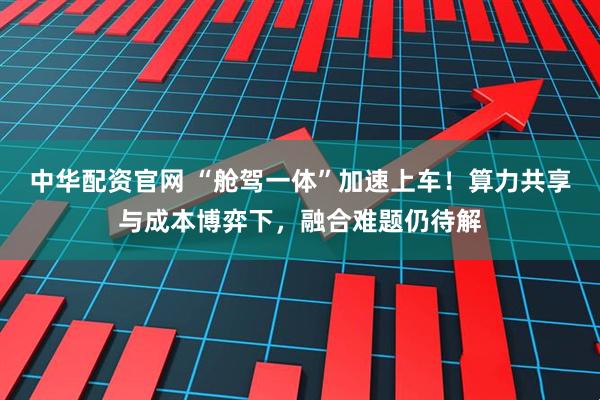 中华配资官网 “舱驾一体”加速上车！算力共享与成本博弈下，融合难题仍待解