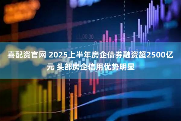 喜配资官网 2025上半年房企债券融资超2500亿元 头部房企信用优势明显