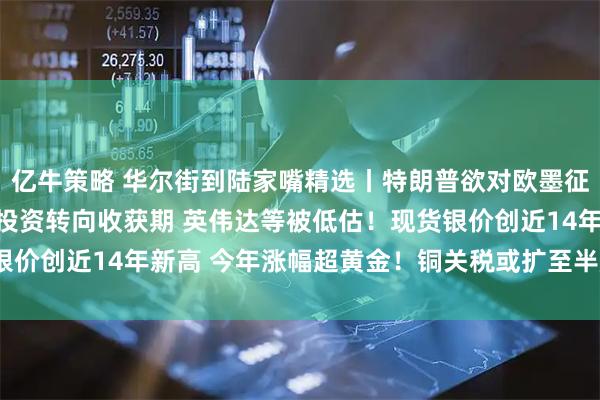 亿牛策略 华尔街到陆家嘴精选丨特朗普欲对欧墨征30%关税！高盛：AI投资转向收获期 英伟达等被低估！现货银价创近14年新高 今年涨幅超黄金！铜关税或扩至半成品影响几何？