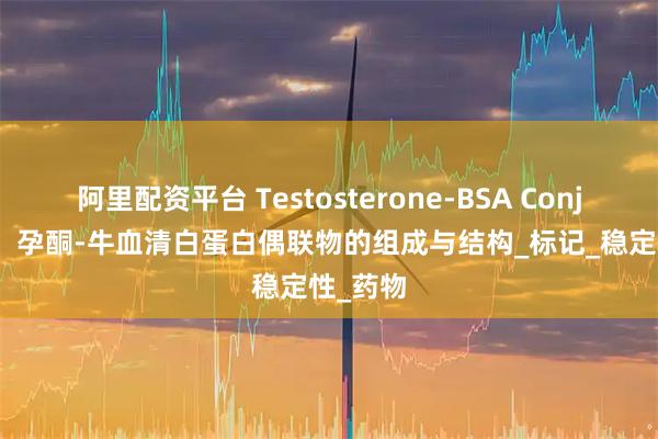 阿里配资平台 Testosterone-BSA Conjugate，孕酮-牛血清白蛋白偶联物的组成与结构_标记_稳定性_药物