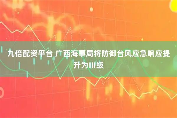 九倍配资平台 广西海事局将防御台风应急响应提升为Ⅲ级