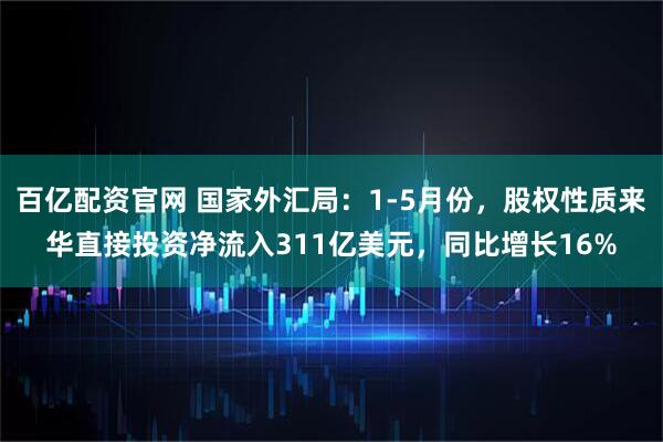 百亿配资官网 国家外汇局：1-5月份，股权性质来华直接投资净流入311亿美元，同比增长16%