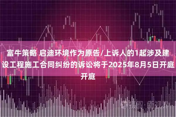富牛策略 启迪环境作为原告/上诉人的1起涉及建设工程施工合同纠纷的诉讼将于2025年8月5日开庭