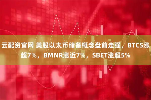 云配资官网 美股以太币储备概念盘前走强，BTCS涨超7%，BMNR涨近7%，SBET涨超5%