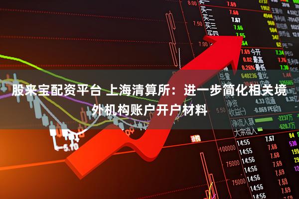 股来宝配资平台 上海清算所：进一步简化相关境外机构账户开户材料