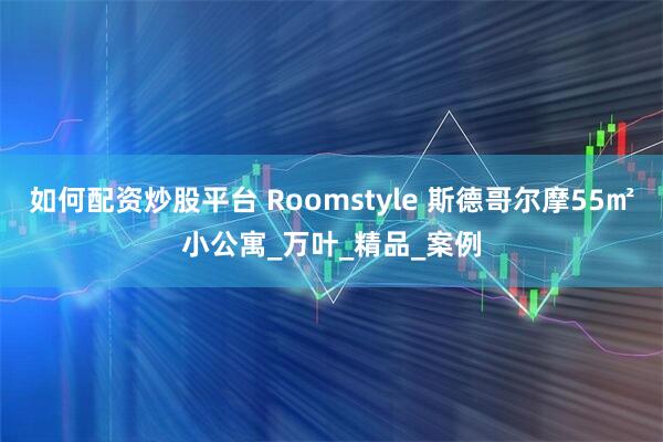 如何配资炒股平台 Roomstyle 斯德哥尔摩55㎡小公寓_万叶_精品_案例