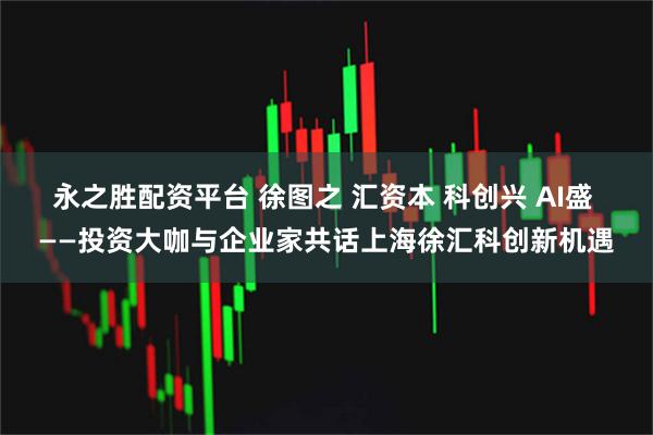 永之胜配资平台 徐图之 汇资本 科创兴 AI盛 ——投资大咖与企业家共话上海徐汇科创新机遇