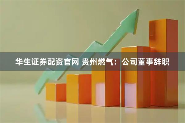 华生证券配资官网 贵州燃气：公司董事辞职