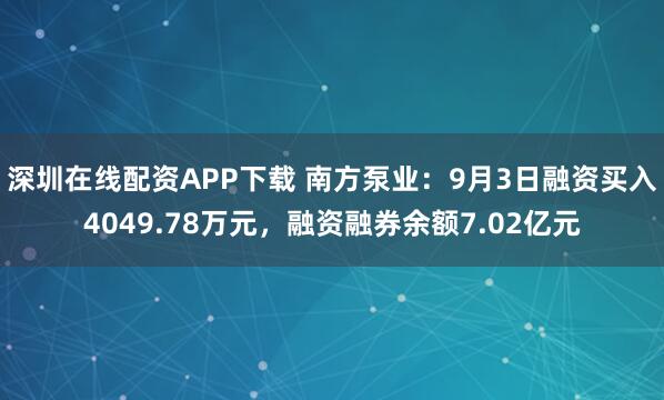 深圳在线配资APP下载 南方泵业：9月3日融资买入4049.78万元，融资融券余额7.02亿元